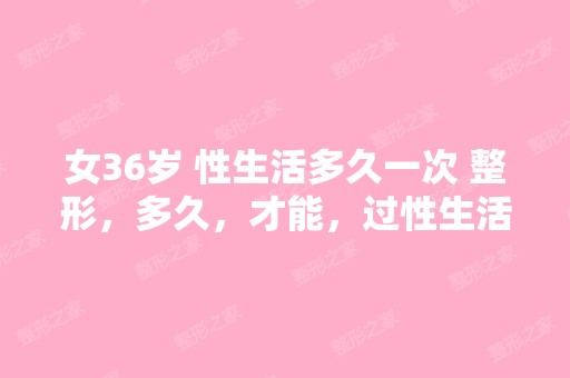 女36岁 性生活多久一次 整形，多久，才能，过性生活