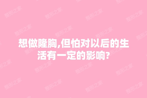 想做隆胸,但怕对以后的生活有一定的影响?