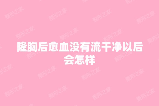 隆胸后愈血没有流干净以后会怎样