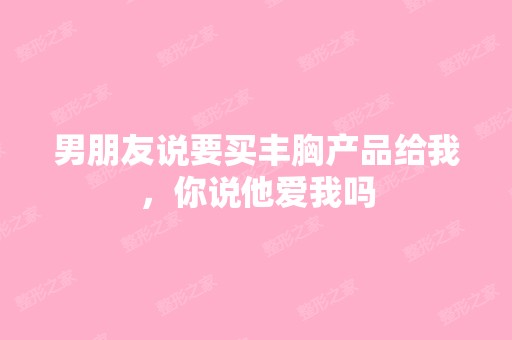 男朋友说要买丰胸产品给我，你说他爱我吗