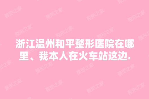 浙江温州和平整形医院在哪里、我本人在火车站这边...