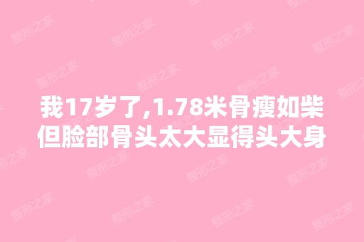 我17岁了,1.78米骨瘦如柴但脸部骨头太大显得头大身材小很难看我该...