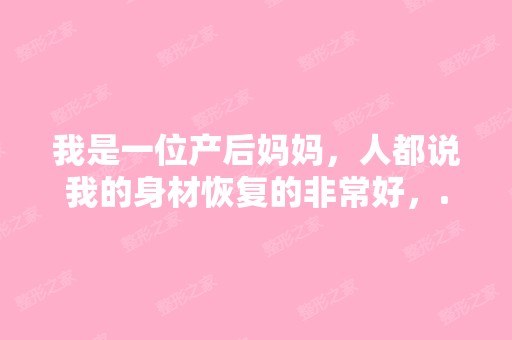 我是一位产后妈妈，人都说我的身材恢复的非常好，...