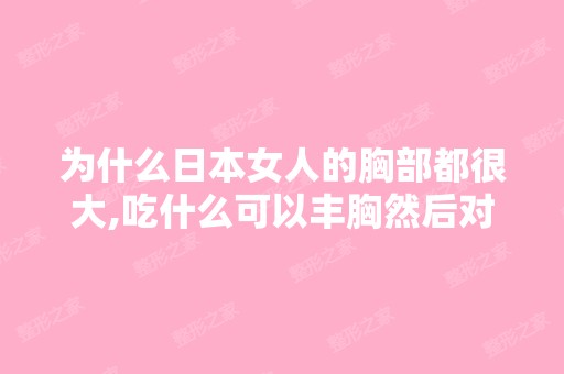 为什么日本女人的胸部都很大,吃什么可以丰胸然后对...