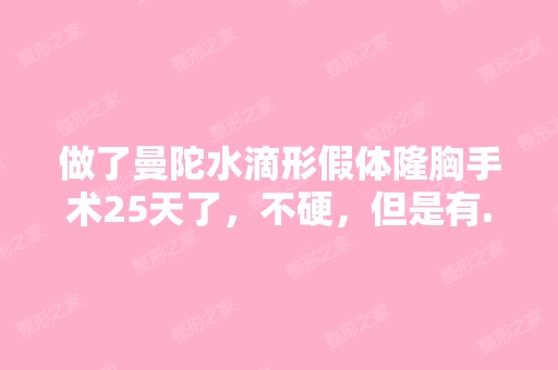 做了曼陀水滴形假体隆胸手术25天了，不硬，但是有...