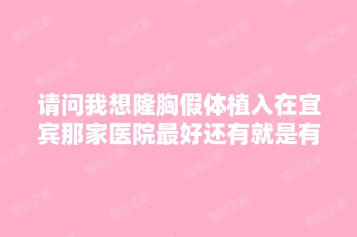 请问我想隆胸假体植入在宜宾那家医院比较好还有就是有甚么危害？