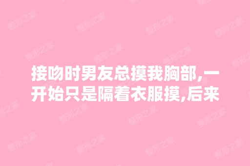 接吻时男友总摸我胸部,一开始只是隔着衣服摸,后来就解我衬衫的扣...