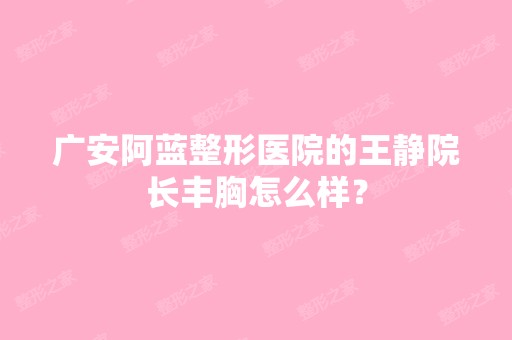 广安阿蓝整形医院的王静院长丰胸怎么样？