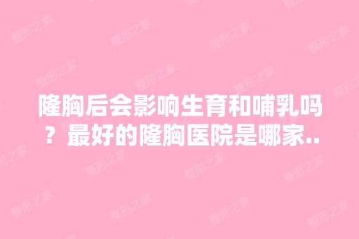 隆胸后会影响生育和哺乳吗？比较好的隆胸医院是哪家...