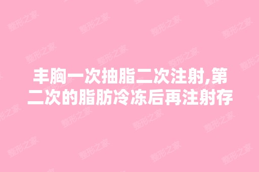 丰胸一次抽脂二次注射,第二次的脂肪冷冻后再注射存...