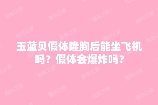 玉蓝贝假体隆胸后能坐飞机吗？假体会爆炸吗？