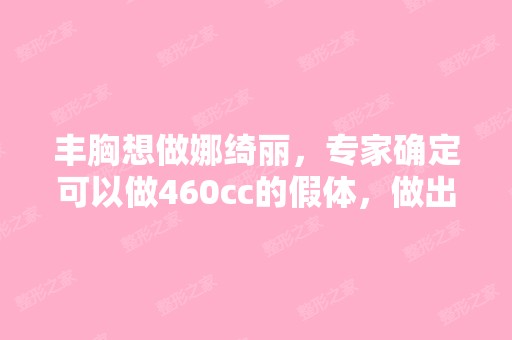 丰胸想做娜绮丽，专家确定可以做460cc的假体，做出...