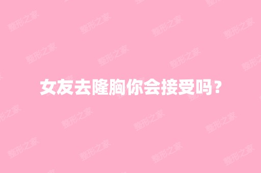 女友去隆胸你会接受吗？