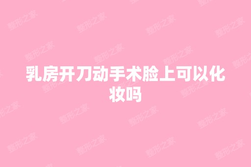 乳房开刀动手术脸上可以化妆吗