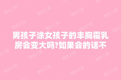 男孩子涂女孩子的丰胸霜乳房会变大吗?如果会的话不...