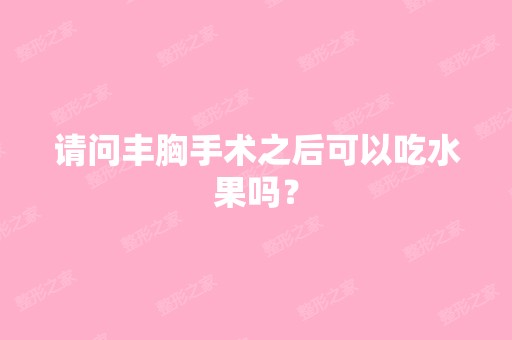 请问丰胸手术之后可以吃水果吗？