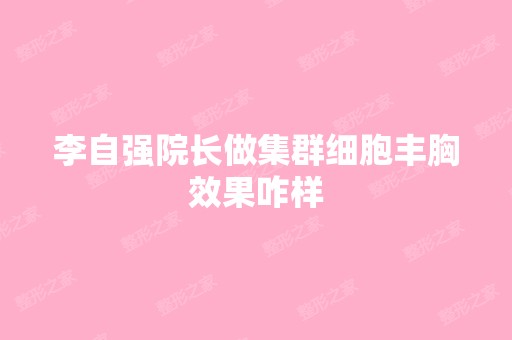 李自强院长做集群细胞丰胸效果咋样