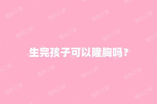 生完孩子可以隆胸吗？