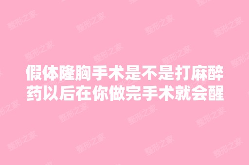 假体隆胸手术是不是打麻醉药以后在你做完手术就会醒