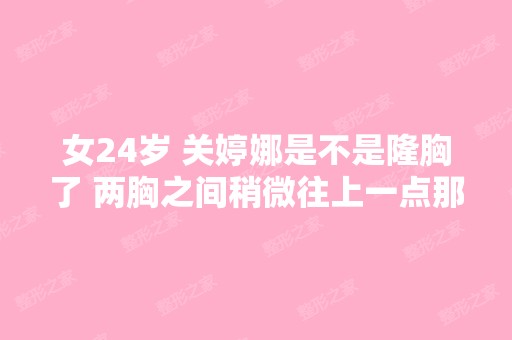 女24岁 关婷娜是不是隆胸了 两胸之间稍微往上一点那了很疼是不是胃...