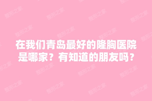 在我们青岛比较好的隆胸医院是哪家？有知道的朋友吗？-搜狗问问