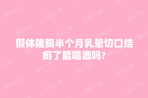 假体隆胸半个月乳晕切口结痂了能喝酒吗?