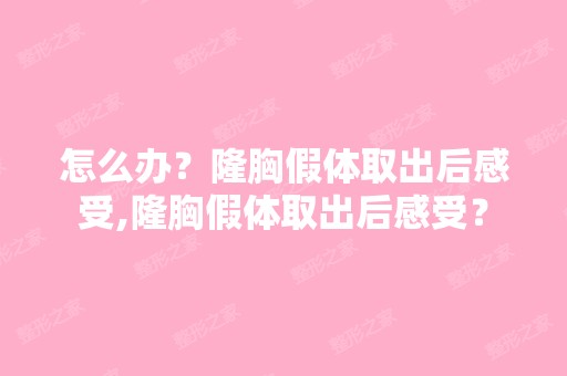 怎么办？隆胸假体取出后感受,隆胸假体取出后感受？