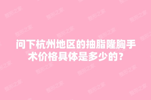 问下杭州地区的抽脂隆胸手术价格具体是多少的？