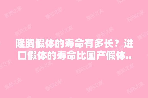 隆胸假体的寿命有多长？进口假体的寿命比国产假体...