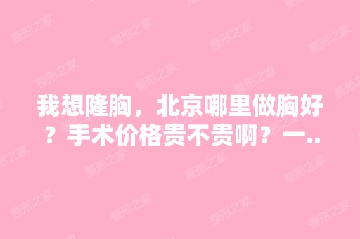 我想隆胸，北京哪里做胸好？手术价格贵不贵啊？一...