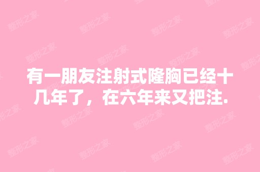 有一朋友注射式隆胸已经十几年了，在六年来又把注...