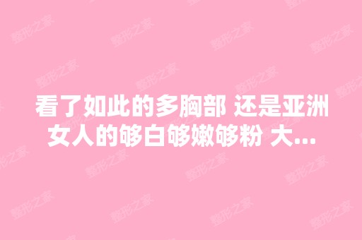 看了如此的多胸部 还是亚洲女人的够白够嫩够粉 大...