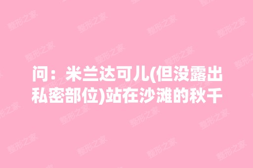 问：米兰达可儿(但没露出私密部位)站在沙滩的秋千...