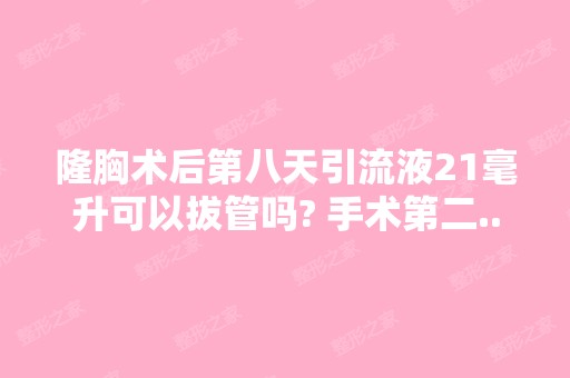 隆胸术后第八天引流液21毫升可以拔管吗? 手术第二...