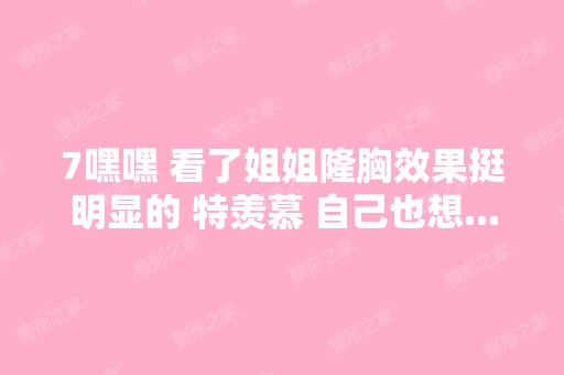 7嘿嘿 看了姐姐隆胸效果挺明显的 特羡慕 自己也想...