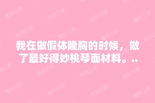 我在做假体隆胸的时候，做了比较好得妙桃琴面材料。...