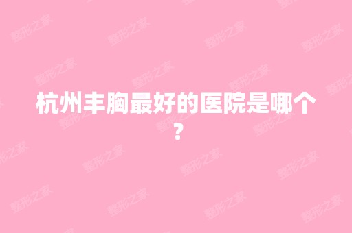 杭州丰胸比较好的医院是哪个？