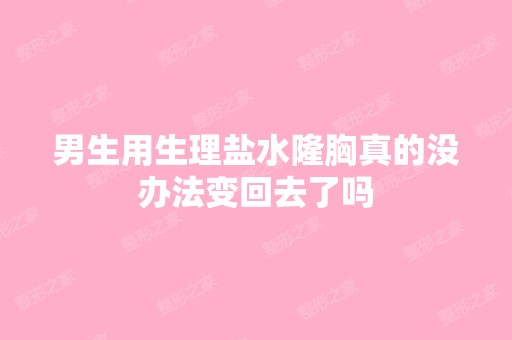 男生用生理盐水隆胸真的没办法变回去了吗