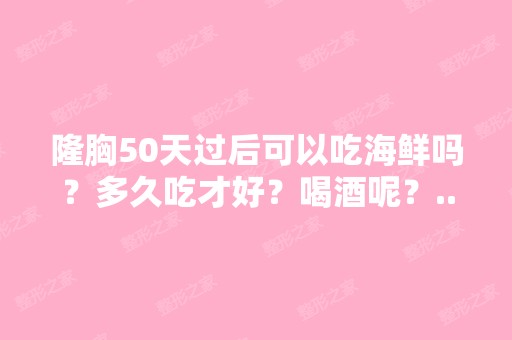 隆胸50天过后可以吃海鲜吗？多久吃才好？喝酒呢？...