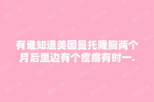 有谁知道美国曼托隆胸两个月后里边有个疙瘩有时一...