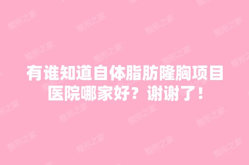 有谁知道自体脂肪隆胸项目医院哪家好？谢谢了！