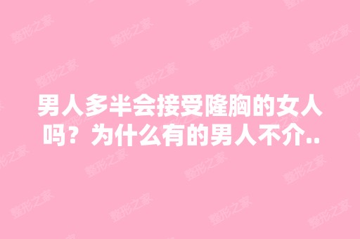 男人多半会接受隆胸的女人吗？为什么有的男人不介...