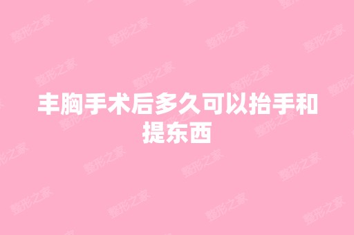 丰胸手术后多久可以抬手和提东西