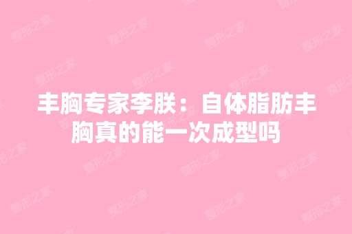 丰胸专家李朕：自体脂肪丰胸真的能一次成型吗