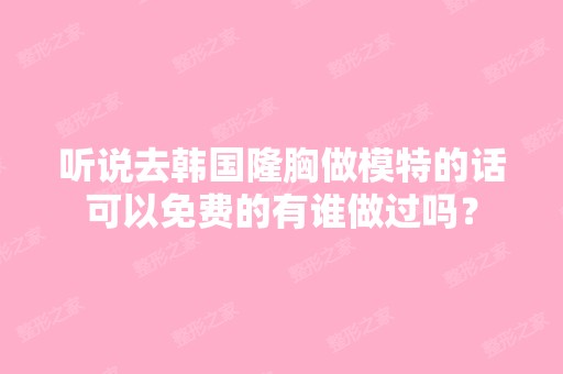 听说去韩国隆胸做模特的话可以免费的有谁做过吗？