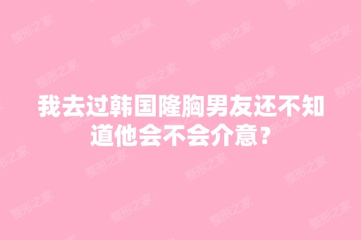 我去过韩国隆胸男友还不知道他会不会介意？