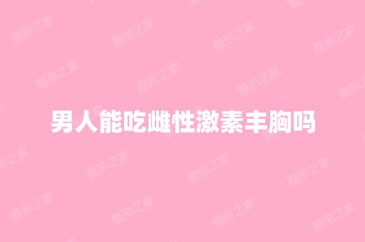 男人能吃雌性激素丰胸吗