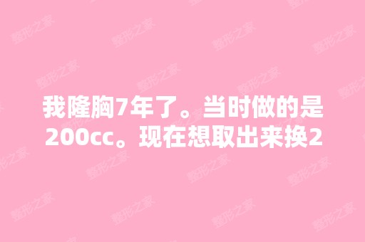 我隆胸7年了。当时做的是200cc。现在想取出来换220...