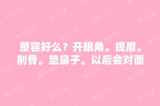 整容好么？开眼角。提眉。削骨。垫鼻子。以后会对面部带来影响么？ ...