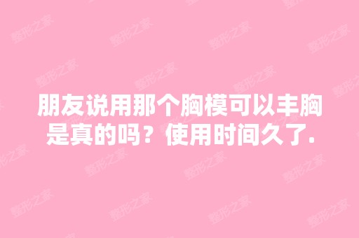 朋友说用那个胸模可以丰胸是真的吗？使用时间久了...